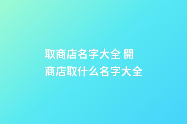 取商店名字大全 開商店取什么名字大全-第1張-店鋪起名-玄機派